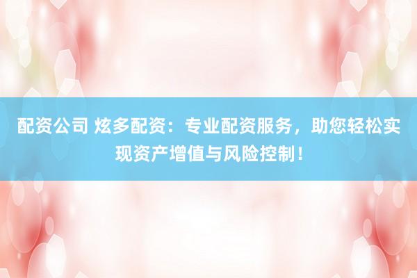 配资公司 炫多配资：专业配资服务，助您轻松实现资产增值与风险控制！