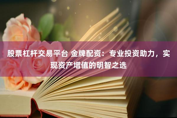 股票杠杆交易平台 金牌配资：专业投资助力，实现资产增值的明智之选