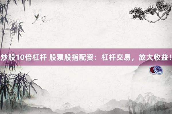 炒股10倍杠杆 股票股指配资：杠杆交易，放大收益！