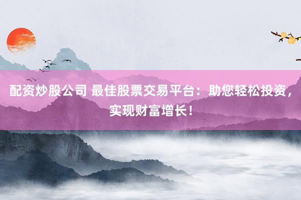配资炒股公司 最佳股票交易平台：助您轻松投资，实现财富增长！