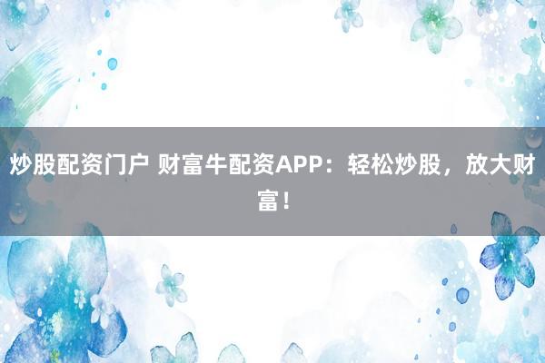 炒股配资门户 财富牛配资APP：轻松炒股，放大财富！