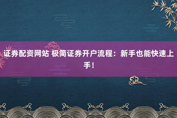 证券配资网站 极简证券开户流程：新手也能快速上手！