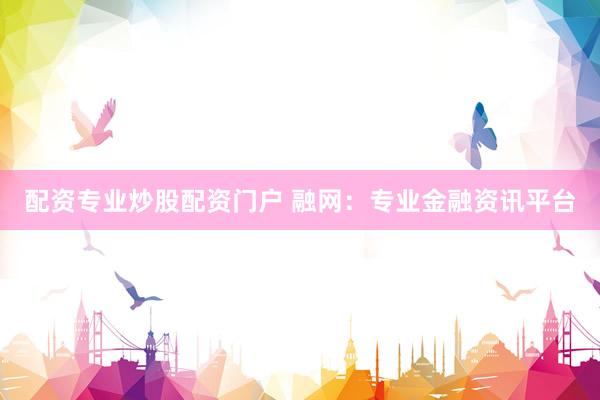 配资专业炒股配资门户 融网:专业金融资讯平台