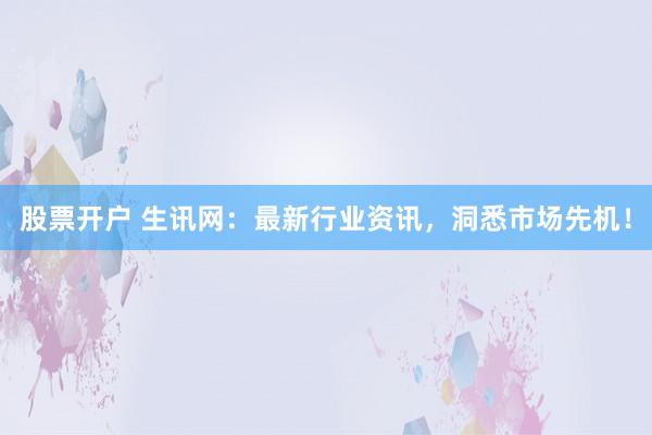 股票开户 生讯网:最新行业资讯,洞悉市场先机!