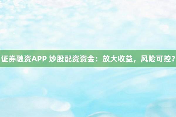 证券融资APP 炒股配资资金：放大收益，风险可控？