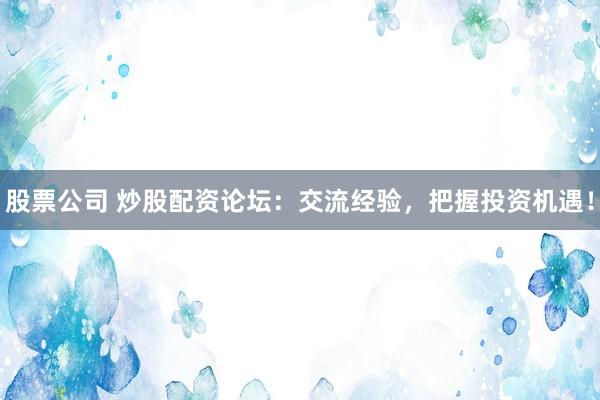 股票公司 炒股配资论坛:交流经验,把握投资机遇!