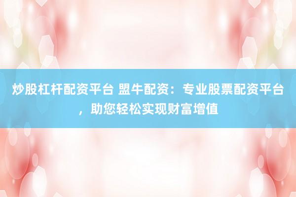 炒股杠杆配资平台 盟牛配资：专业股票配资平台，助您轻松实现财富增值