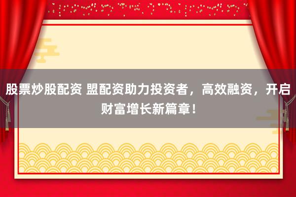 股票炒股配资 盟配资助力投资者，高效融资，开启财富增长新篇章！