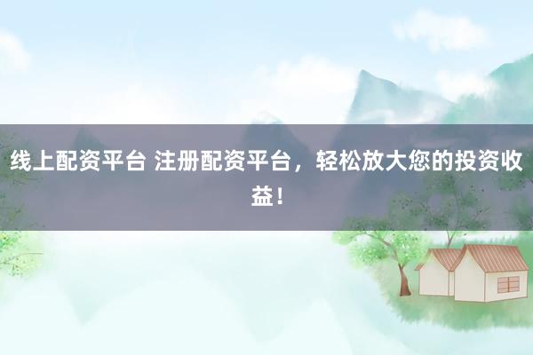 线上配资平台 注册配资平台,轻松放大您的投资收益!