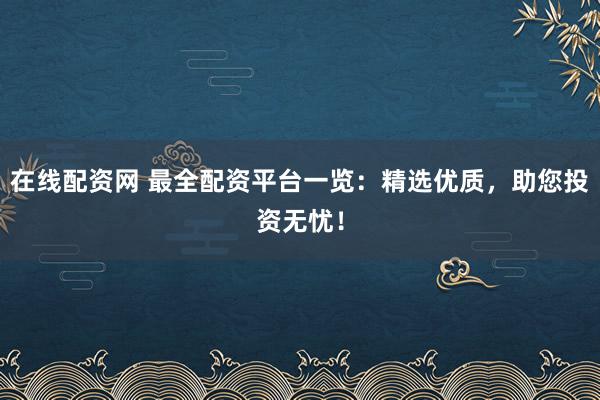 在线配资网 最全配资平台一览:精选优质,助您投资无忧!