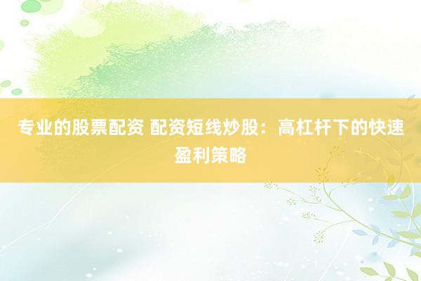 专业的股票配资 配资短线炒股：高杠杆下的快速盈利策略