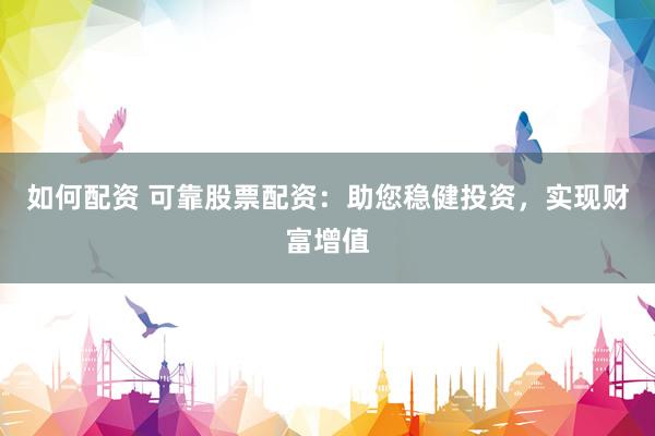 如何配资 可靠股票配资：助您稳健投资，实现财富增值