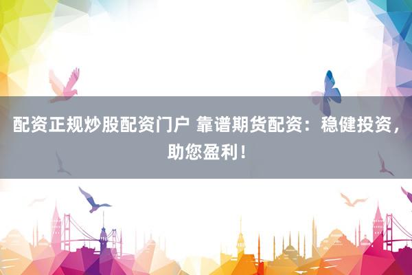 配资正规炒股配资门户 靠谱期货配资：稳健投资，助您盈利！