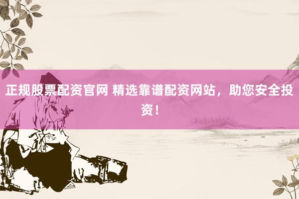 正规股票配资官网 精选靠谱配资网站，助您安全投资！