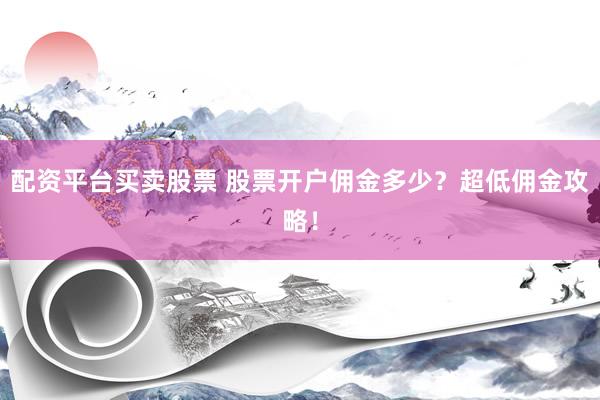 配资平台买卖股票 股票开户佣金多少?超低佣金攻略!