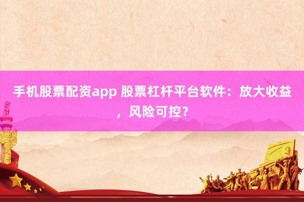 手机股票配资app 股票杠杆平台软件:放大收益,风险可控?