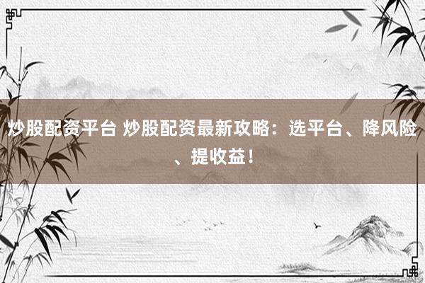 炒股配资平台 炒股配资最新攻略:选平台、降风险、提收益!