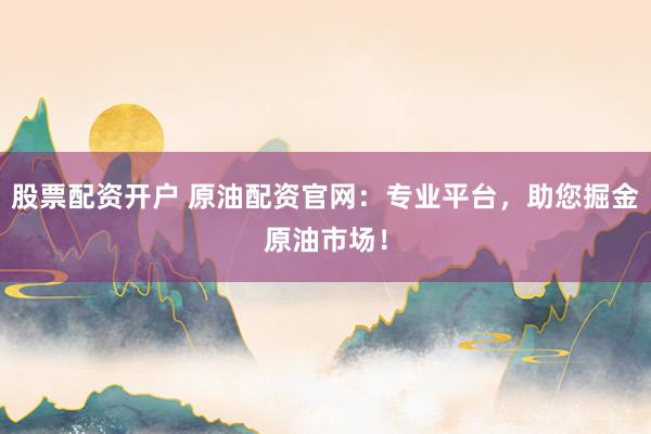 股票配资开户 原油配资官网：专业平台，助您掘金原油市场！