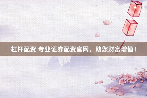 杠杆配资 专业证券配资官网，助您财富增值！