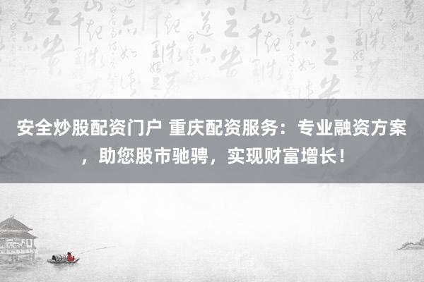 安全炒股配资门户 重庆配资服务:专业融资方案,助您股市驰骋,实现财富增长!