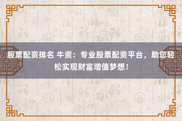 股票配资排名 牛资：专业股票配资平台，助您轻松实现财富增值梦想！