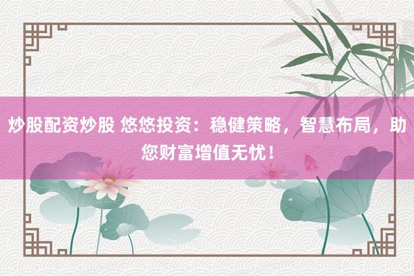 炒股配资炒股 悠悠投资：稳健策略，智慧布局，助您财富增值无忧！