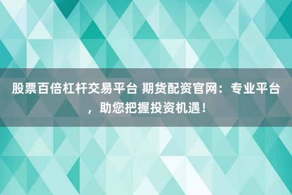 股票百倍杠杆交易平台 期货配资官网：专业平台，助您把握投资机遇！