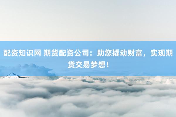 配资知识网 期货配资公司：助您撬动财富，实现期货交易梦想！