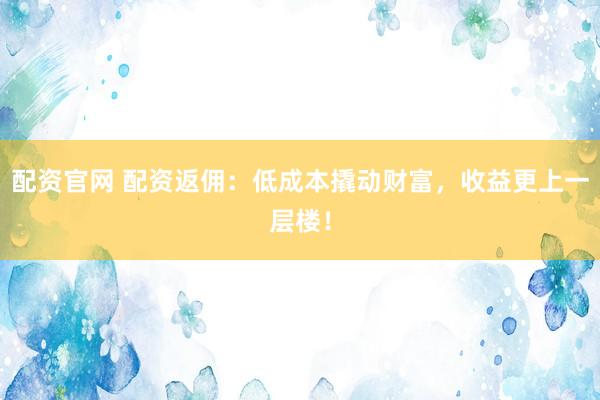 配资官网 配资返佣：低成本撬动财富，收益更上一层楼！