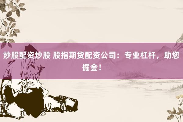 炒股配资炒股 股指期货配资公司：专业杠杆，助您掘金！