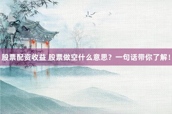 股票配资收益 股票做空什么意思?一句话带你了解!