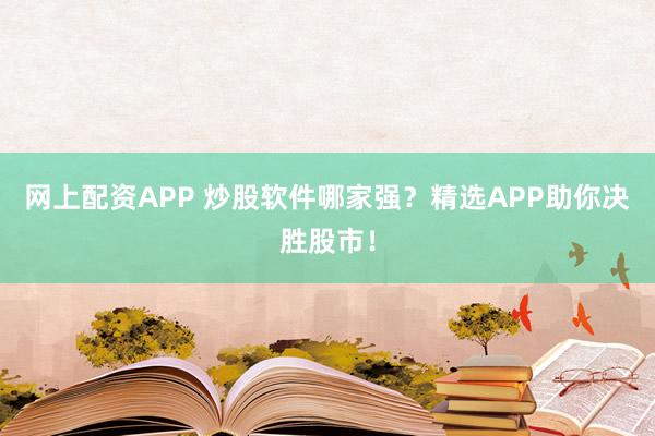 网上配资APP 炒股软件哪家强？精选APP助你决胜股市！