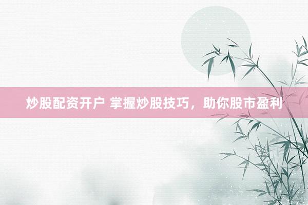 炒股配资开户 掌握炒股技巧，助你股市盈利