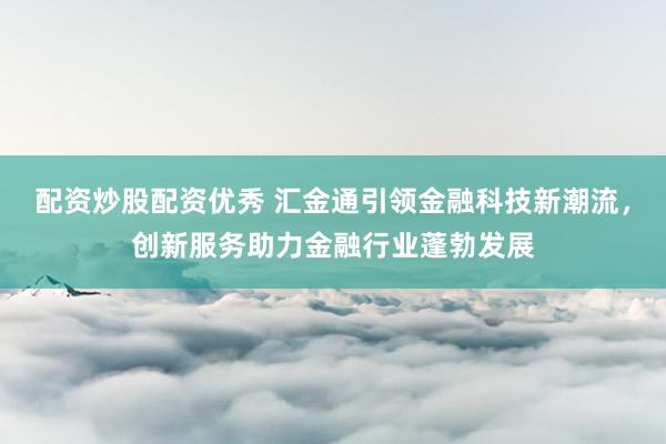 配资炒股配资优秀 汇金通引领金融科技新潮流，创新服务助力金融行业蓬勃发展