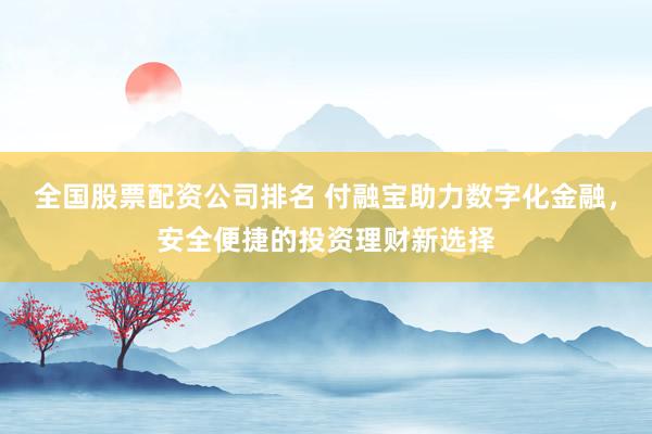 全国股票配资公司排名 付融宝助力数字化金融，安全便捷的投资理财新选择