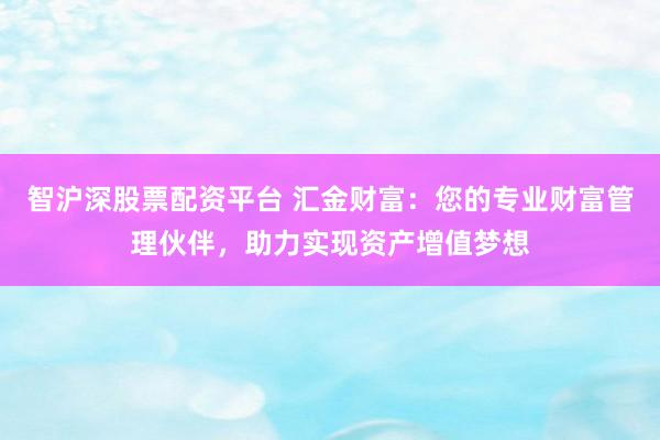 智沪深股票配资平台 汇金财富：您的专业财富管理伙伴，助力实现资产增值梦想