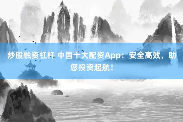 炒股融资杠杆 中国十大配资App：安全高效，助您投资起航！