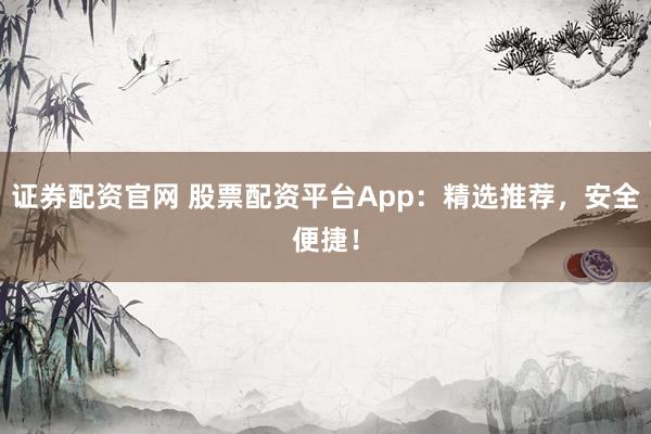证券配资官网 股票配资平台App：精选推荐，安全便捷！