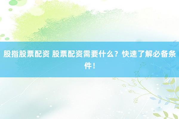 股指股票配资 股票配资需要什么？快速了解必备条件！