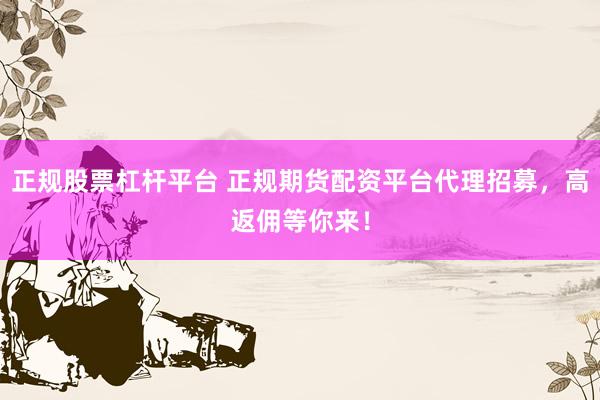 正规股票杠杆平台 正规期货配资平台代理招募，高返佣等你来！