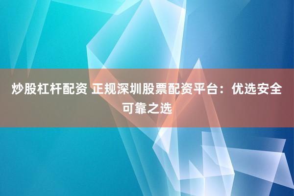 炒股杠杆配资 正规深圳股票配资平台：优选安全可靠之选