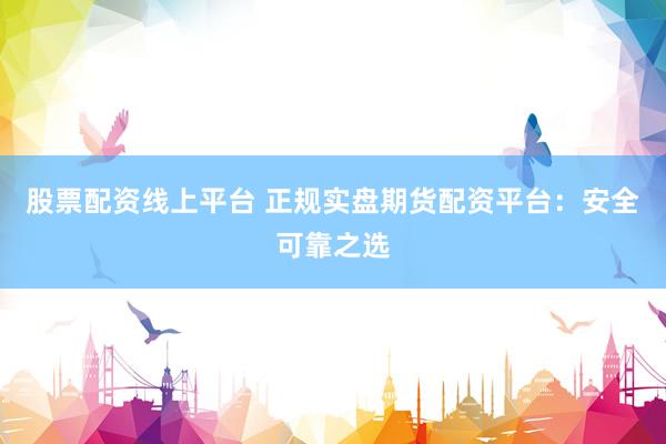 股票配资线上平台 正规实盘期货配资平台：安全可靠之选