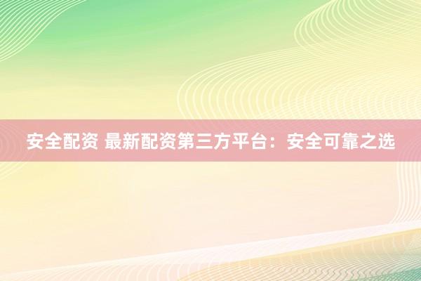 安全配资 最新配资第三方平台:安全可靠之选
