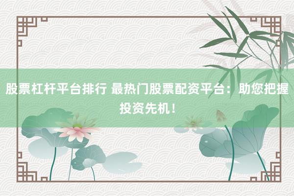 股票杠杆平台排行 最热门股票配资平台：助您把握投资先机！