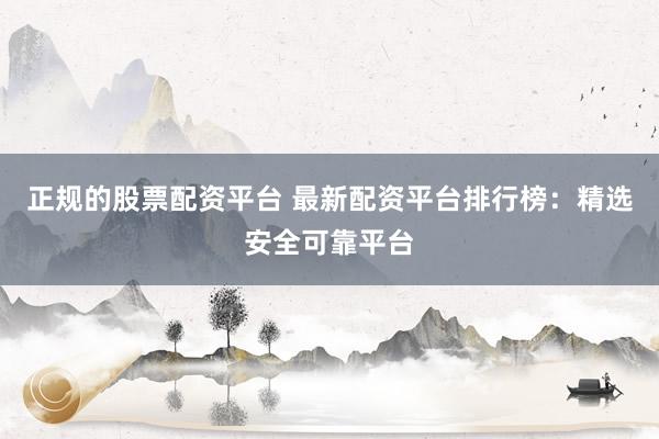 正规的股票配资平台 最新配资平台排行榜：精选安全可靠平台
