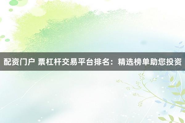 配资门户 票杠杆交易平台排名：精选榜单助您投资
