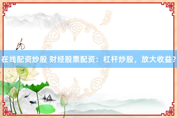 在线配资炒股 财经股票配资：杠杆炒股，放大收益？