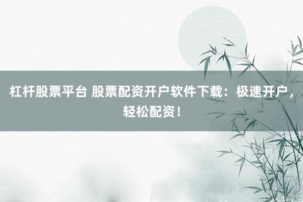杠杆股票平台 股票配资开户软件下载：极速开户，轻松配资！