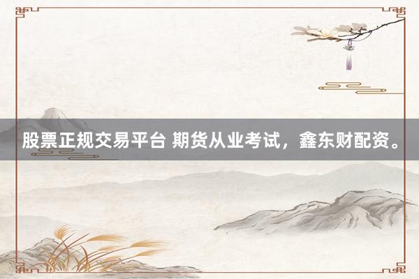 股票正规交易平台 期货从业考试，鑫东财配资。