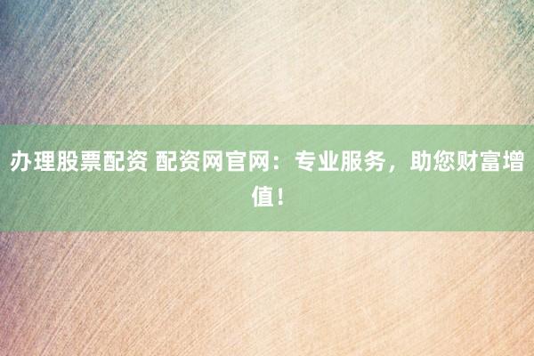 办理股票配资 配资网官网:专业服务,助您财富增值!